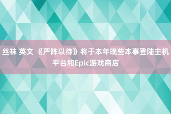 丝袜 英文 《严阵以待》将于本年晚些本事登陆主机平台和Epic游戏商店