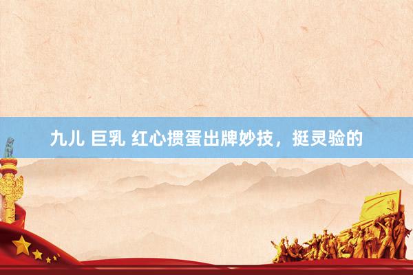 九儿 巨乳 红心掼蛋出牌妙技，挺灵验的