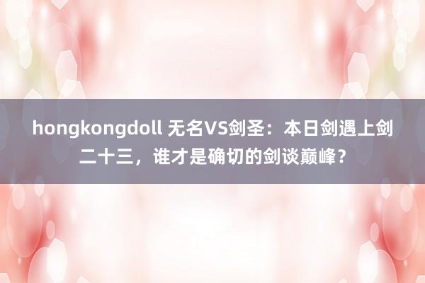 hongkongdoll 无名VS剑圣：本日剑遇上剑二十三，谁才是确切的剑谈巅峰？