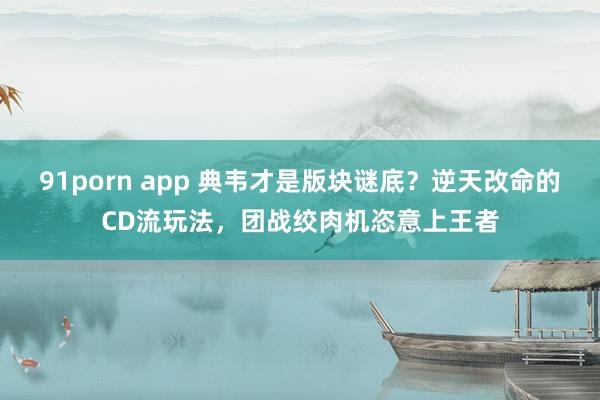 91porn app 典韦才是版块谜底？逆天改命的CD流玩法，团战绞肉机恣意上王者