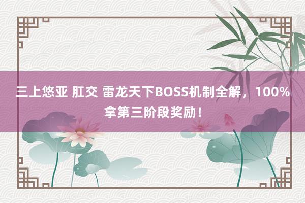 三上悠亚 肛交 雷龙天下BOSS机制全解，100%拿第三阶段奖励！