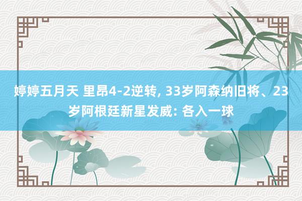 婷婷五月天 里昂4-2逆转, 33岁阿森纳旧将、23岁阿根廷新星发威: 各入一球