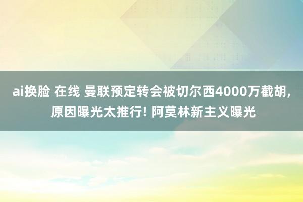 ai换脸 在线 曼联预定转会被切尔西4000万截胡, 原因曝光太推行! 阿莫林新主义曝光
