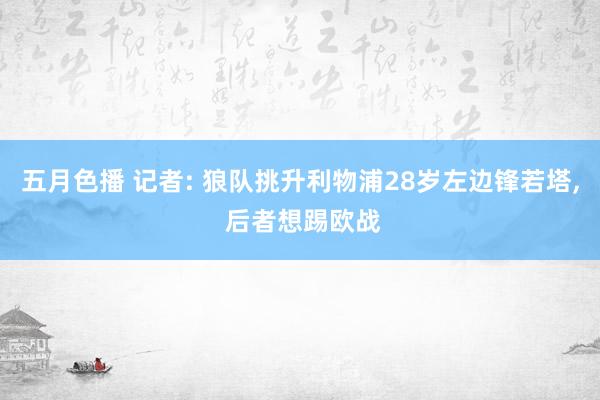 五月色播 记者: 狼队挑升利物浦28岁左边锋若塔, 后者想踢欧战