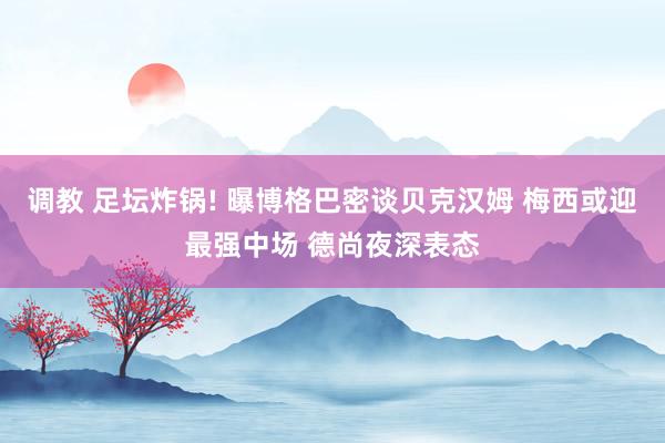 调教 足坛炸锅! 曝博格巴密谈贝克汉姆 梅西或迎最强中场 德尚夜深表态