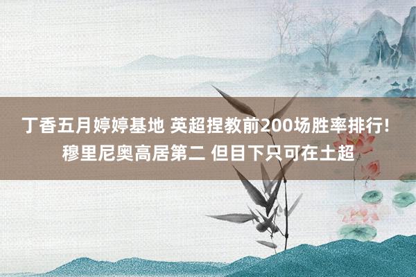 丁香五月婷婷基地 英超捏教前200场胜率排行! 穆里尼奥高居第二 但目下只可在土超