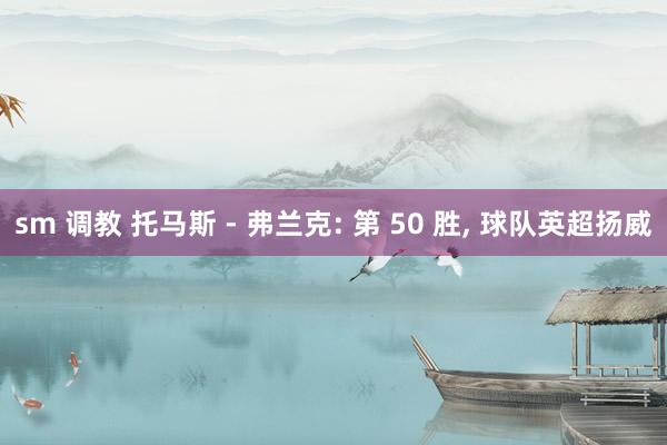 sm 调教 托马斯 - 弗兰克: 第 50 胜, 球队英超扬威
