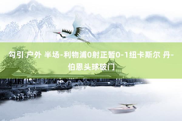 勾引 户外 半场-利物浦0射正暂0-1纽卡斯尔 丹-伯恩头球破门