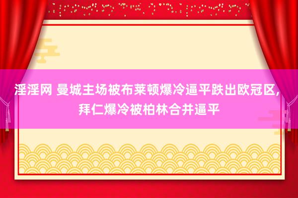 淫淫网 曼城主场被布莱顿爆冷逼平跌出欧冠区, 拜仁爆冷被柏林合并逼平