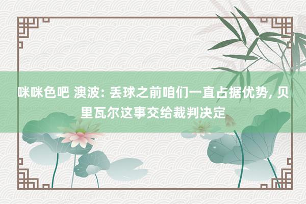 咪咪色吧 澳波: 丢球之前咱们一直占据优势, 贝里瓦尔这事交给裁判决定