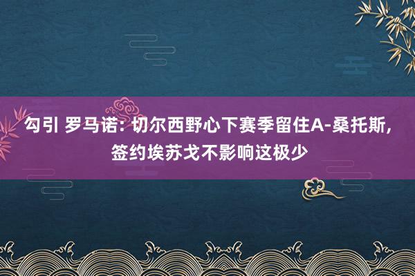 勾引 罗马诺: 切尔西野心下赛季留住A-桑托斯, 签约埃苏戈不影响这极少