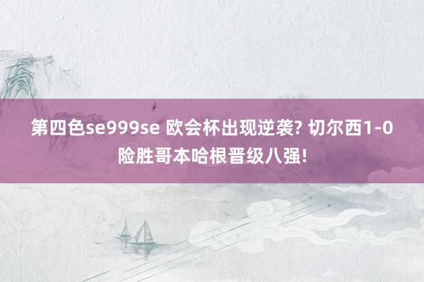 第四色se999se 欧会杯出现逆袭? 切尔西1-0险胜哥本哈根晋级八强!