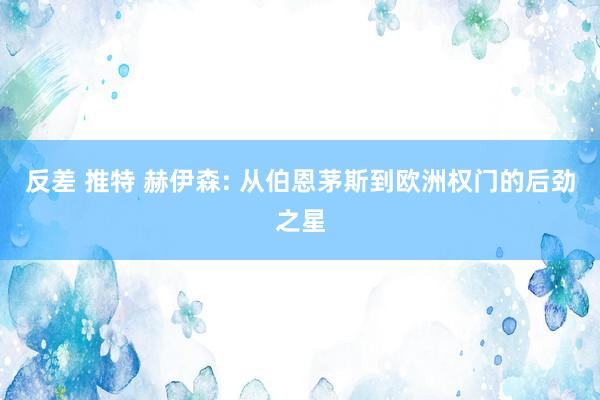 反差 推特 赫伊森: 从伯恩茅斯到欧洲权门的后劲之星