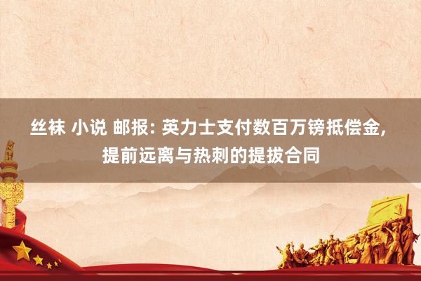 丝袜 小说 邮报: 英力士支付数百万镑抵偿金, 提前远离与热刺的提拔合同
