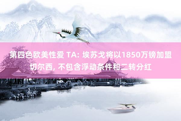 第四色欧美性爱 TA: 埃苏戈将以1850万镑加盟切尔西, 不包含浮动条件和二转分红