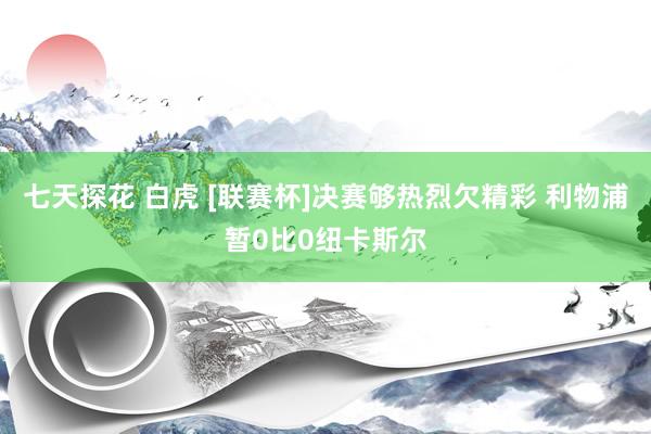 七天探花 白虎 [联赛杯]决赛够热烈欠精彩 利物浦暂0比0纽卡斯尔