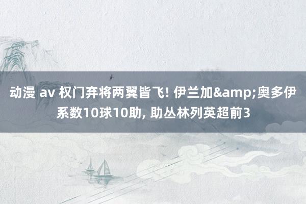 动漫 av 权门弃将两翼皆飞! 伊兰加&奥多伊系数10球10助, 助丛林列英超前3