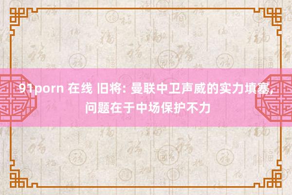 91porn 在线 旧将: 曼联中卫声威的实力填塞, 问题在于中场保护不力
