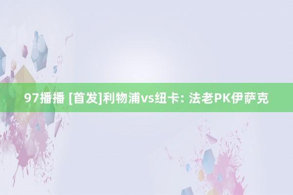 97播播 [首发]利物浦vs纽卡: 法老PK伊萨克