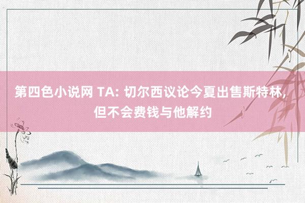 第四色小说网 TA: 切尔西议论今夏出售斯特林, 但不会费钱与他解约