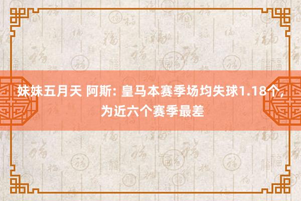 妹妹五月天 阿斯: 皇马本赛季场均失球1.18个, 为近六个赛季最差
