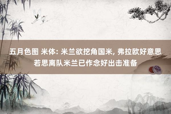 五月色图 米体: 米兰欲挖角国米, 弗拉欧好意思若思离队米兰已作念好出击准备