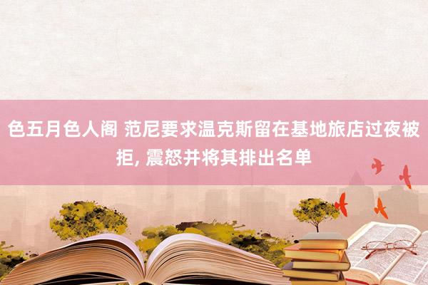 色五月色人阁 范尼要求温克斯留在基地旅店过夜被拒, 震怒并将其排出名单