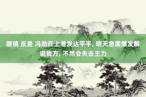 眼镜 反差 冯劲在上港发达平平, 明天急需爆发解说我方, 不然会失去主力