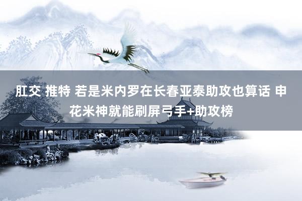 肛交 推特 若是米内罗在长春亚泰助攻也算话 申花米神就能刷屏弓手+助攻榜