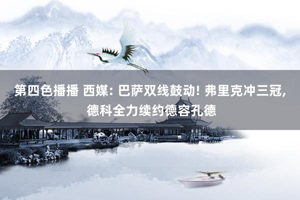 第四色播播 西媒: 巴萨双线鼓动! 弗里克冲三冠, 德科全力续约德容孔德
