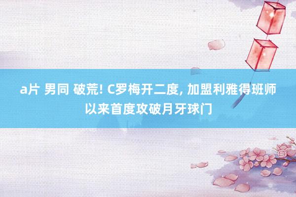 a片 男同 破荒! C罗梅开二度, 加盟利雅得班师以来首度攻破月牙球门