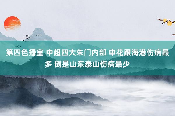 第四色播室 中超四大朱门内部 申花跟海港伤病最多 倒是山东泰山伤病最少