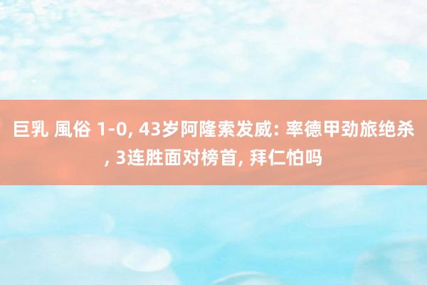 巨乳 風俗 1-0, 43岁阿隆索发威: 率德甲劲旅绝杀, 3连胜面对榜首, 拜仁怕吗