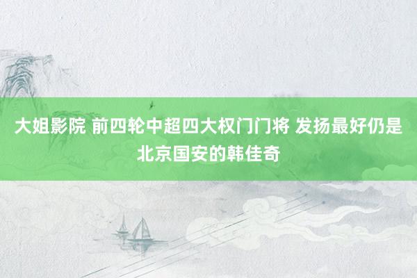 大姐影院 前四轮中超四大权门门将 发扬最好仍是北京国安的韩佳奇