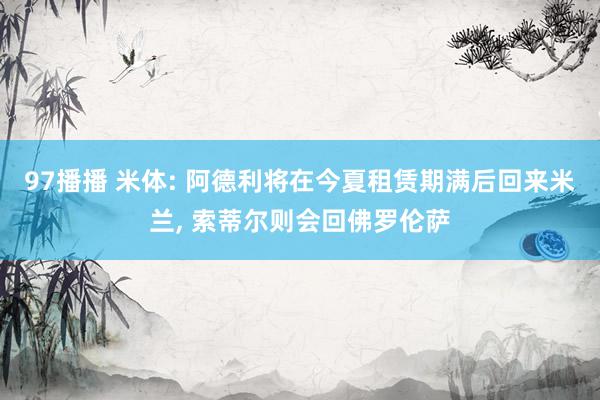 97播播 米体: 阿德利将在今夏租赁期满后回来米兰, 索蒂尔则会回佛罗伦萨