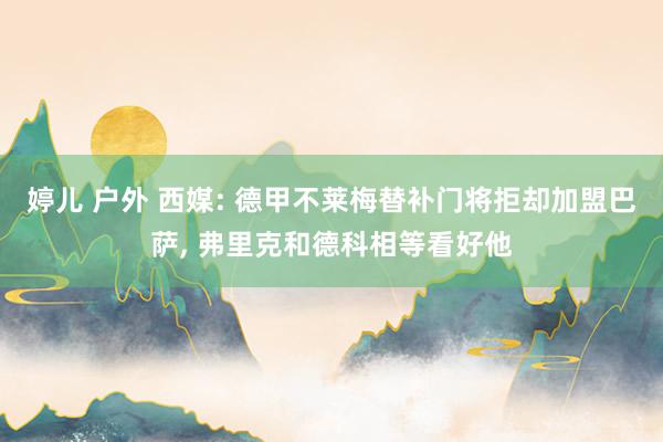 婷儿 户外 西媒: 德甲不莱梅替补门将拒却加盟巴萨, 弗里克和德科相等看好他