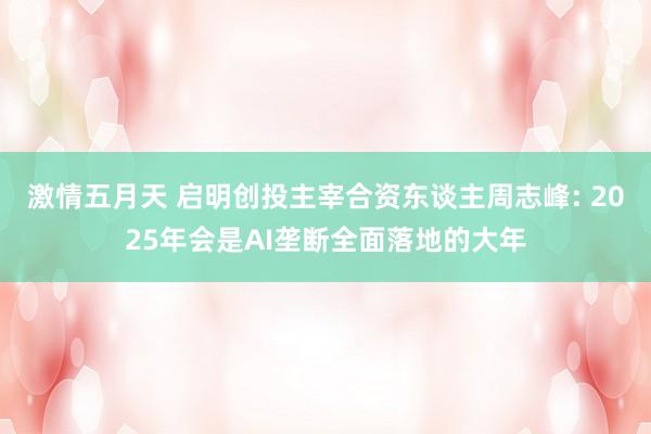 激情五月天 启明创投主宰合资东谈主周志峰: 2025年会是AI垄断全面落地的大年