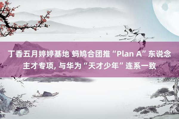 丁香五月婷婷基地 蚂鸠合团推“Plan A”东说念主才专项, 与华为“天才少年”连系一致