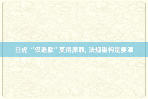 白虎 “仅退款”莫得原罪, 法规重构是要津