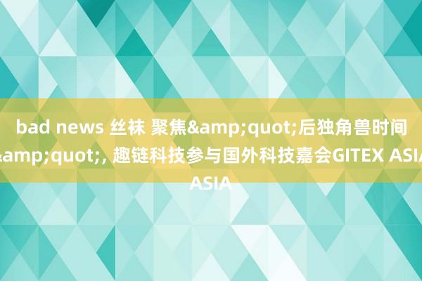 bad news 丝袜 聚焦&quot;后独角兽时间&quot;, 趣链科技参与国外科技嘉会GITEX ASIA