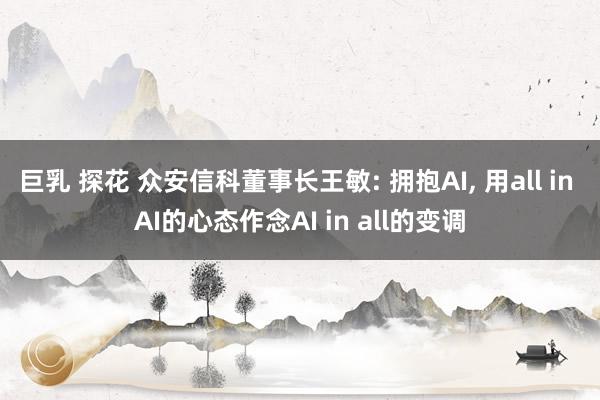 巨乳 探花 众安信科董事长王敏: 拥抱AI, 用all in AI的心态作念AI in all的变调