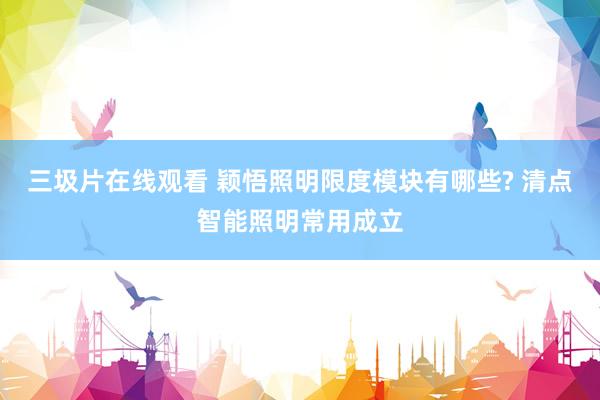 三圾片在线观看 颖悟照明限度模块有哪些? 清点智能照明常用成立