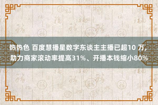 热热色 百度慧播星数字东谈主主播已超10 万, 助力商家滚动率提高31%、开播本钱缩小80%