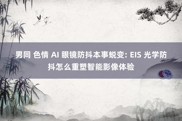 男同 色情 AI 眼镜防抖本事蜕变: EIS 光学防抖怎么重塑智能影像体验