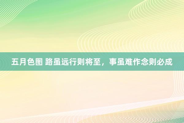 五月色图 路虽远行则将至，事虽难作念则必成