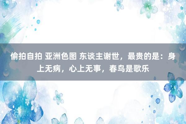 偷拍自拍 亚洲色图 东谈主谢世，最贵的是：身上无病，心上无事，春鸟是歌乐