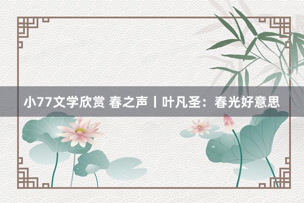 小77文学欣赏 春之声丨叶凡圣：春光好意思