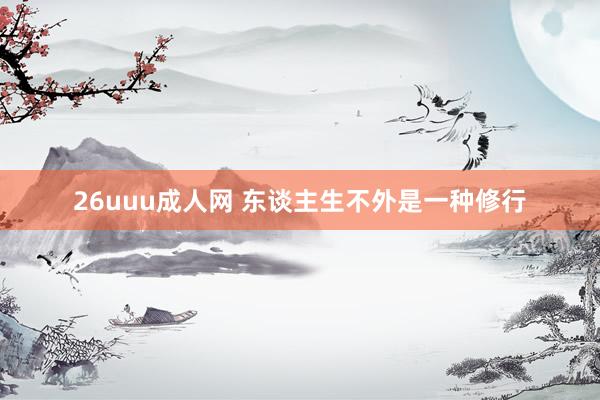 26uuu成人网 东谈主生不外是一种修行