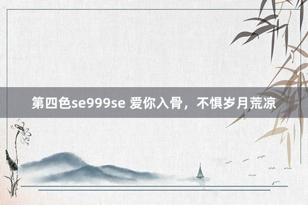 第四色se999se 爱你入骨，不惧岁月荒凉