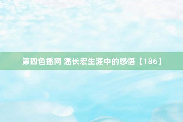 第四色播网 潘长宏生涯中的感悟【186】